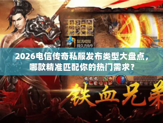 2026电信传奇私服发布类型大盘点，哪款精准匹配你的热门需求？