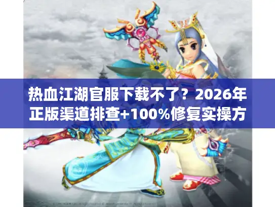 热血江湖官服下载不了?2026年正版渠道排查+100%修复实操方案 热血江湖官服下载不了?2026年正版渠道排查+100%修复实操方案