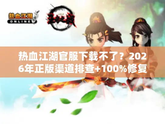 热血江湖官服下载不了?2026年正版渠道排查+100%修复实操方案 热血江湖官服下载不了?2026年正版渠道排查+100%修复实操方案