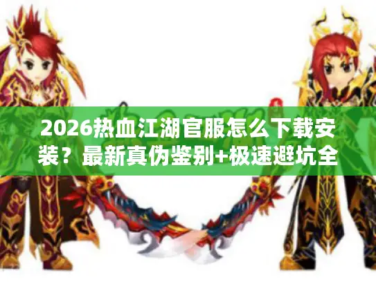 2026热血江湖官服怎么下载安装？最新真伪鉴别+极速避坑全攻略