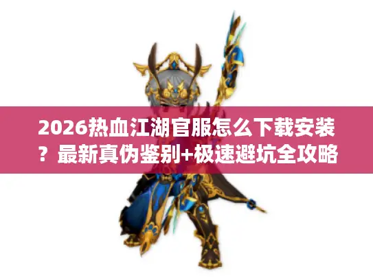2026热血江湖官服怎么下载安装？最新真伪鉴别+极速避坑全攻略