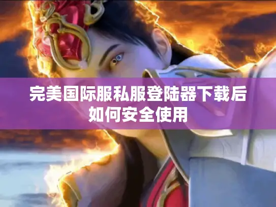 完美国际服私服登陆器下载后如何安全使用