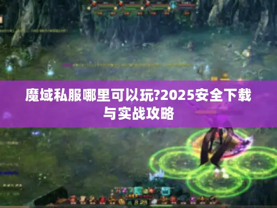 魔域私服哪里可以玩?2025安全下载与实战攻略
