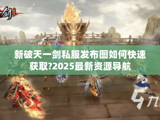 新破天一剑私服发布图如何快速获取?2025最新资源导航 新破天一剑私服发布图如何快速获取?2025最新资源导航