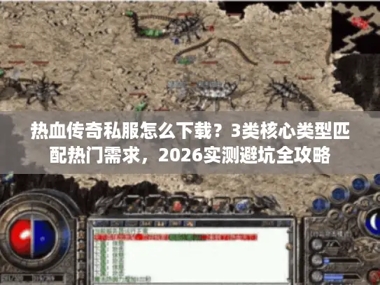 热血传奇私服怎么下载？3类核心类型匹配热门需求，2026实测避坑全攻略