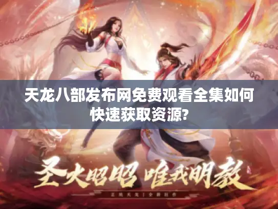 天龙八部发布网免费观看全集如何快速获取资源?