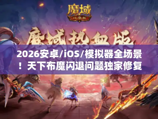 2026安卓/iOS/模拟器全场景！天下布魔闪退问题独家修复指南