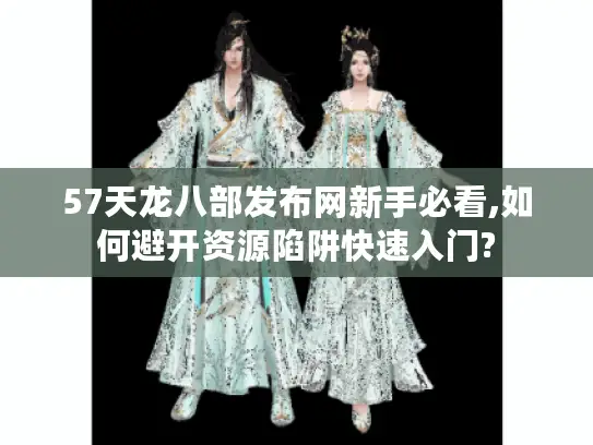 57天龙八部发布网新手必看,如何避开资源陷阱快速入门?