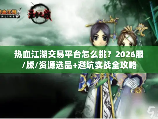 热血江湖交易平台怎么挑？2026服/版/资源选品+避坑实战全攻略