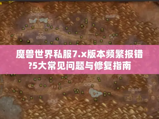 魔兽世界私服7.x版本频繁报错?5大常见问题与修复指南 魔兽世界私服7.x版本频繁报错?5大常见问题与修复指南