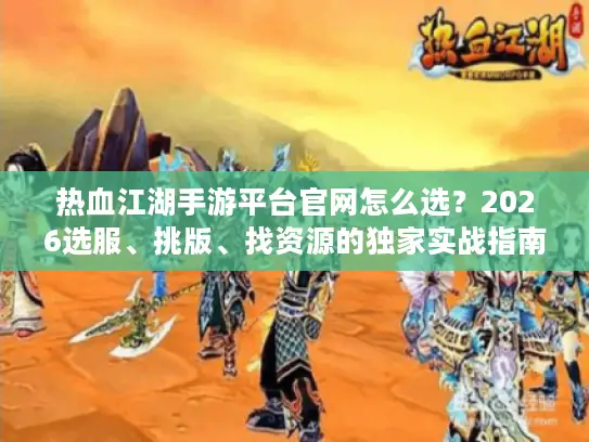 热血江湖手游平台官网怎么选？2026选服、挑版、找资源的独家实战指南