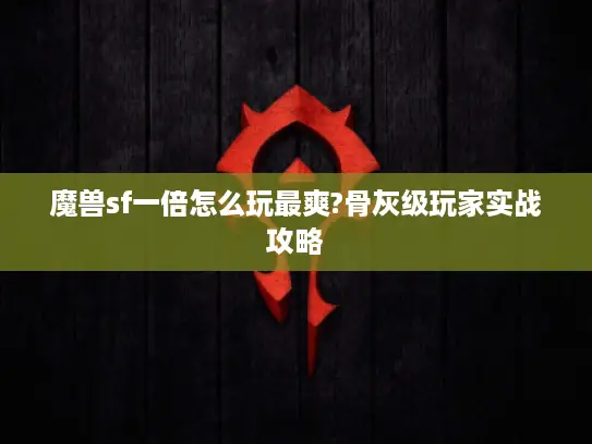 魔兽sf一倍怎么玩最爽?骨灰级玩家实战攻略