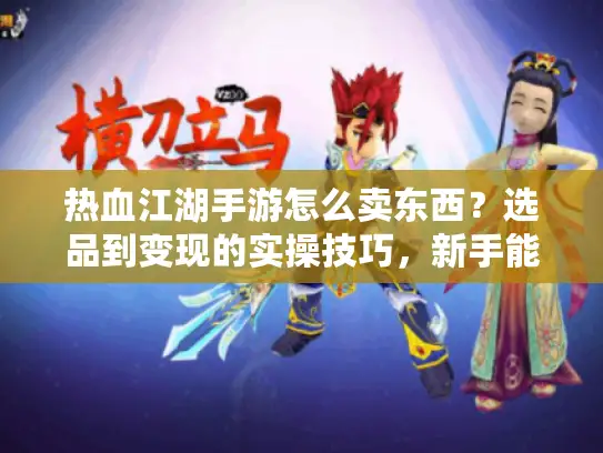 热血江湖手游怎么卖东西？选品到变现的实操技巧，新手能上手