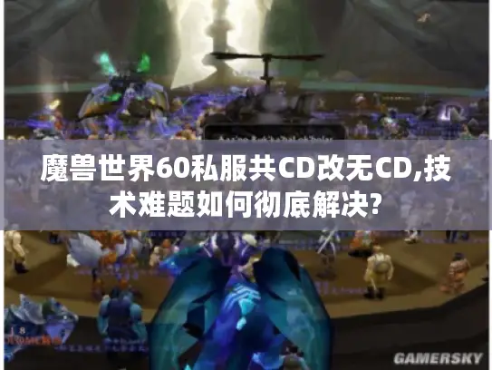 魔兽世界60私服共CD改无CD,技术难题如何彻底解决?