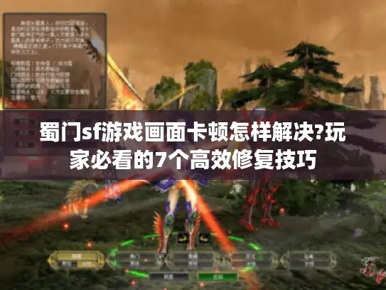 蜀门sf游戏画面卡顿怎样解决?玩家必看的7个高效修复技巧 蜀门sf游戏画面卡顿怎样解决?玩家必看的7个高效修复技巧