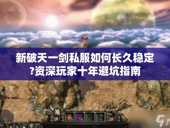 新破天一剑私服如何长久稳定?资深玩家十年避坑指南 新破天一剑私服如何长久稳定?资深玩家十年避坑指南