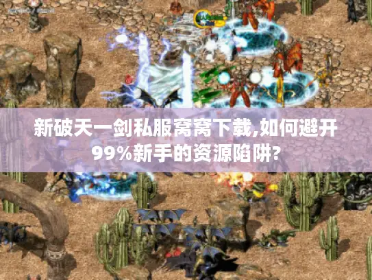 新破天一剑私服窝窝下载,如何避开99%新手的资源陷阱? 新破天一剑私服窝窝下载,如何避开99%新手的资源陷阱?