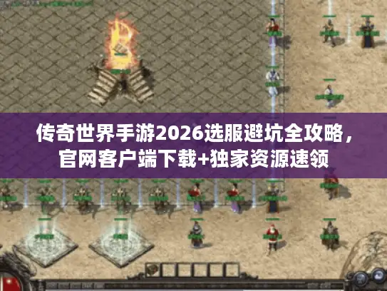 传奇世界手游2026选服避坑全攻略，官网客户端下载+独家资源速领