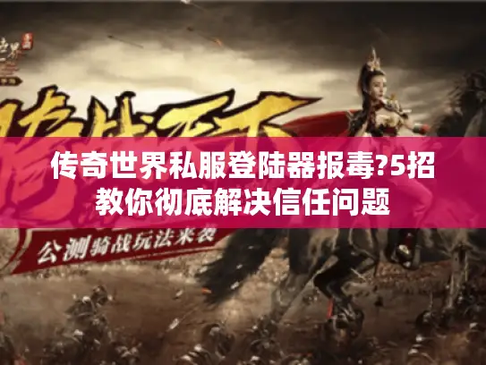 传奇世界私服登陆器报毒?5招教你彻底解决信任问题 传奇世界私服登陆器报毒?5招教你彻底解决信任问题