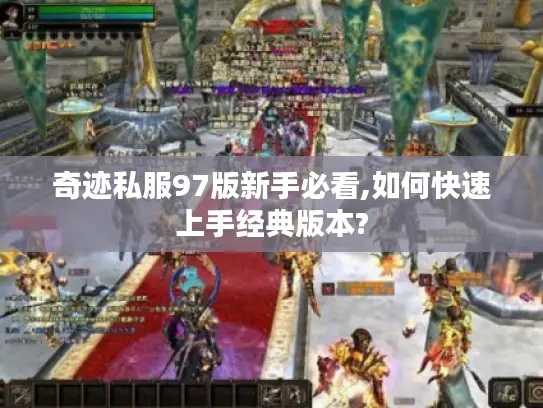 奇迹私服97版新手必看,如何快速上手经典版本? 奇迹私服97版新手必看,如何快速上手经典版本?