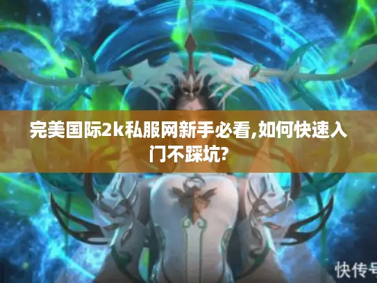 完美国际2k私服网新手必看,如何快速入门不踩坑? 完美国际2k私服网新手必看,如何快速入门不踩坑?