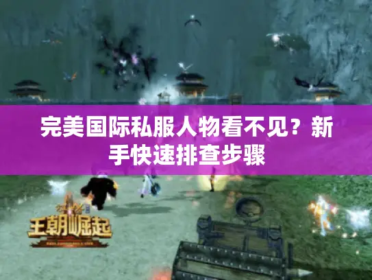 完美国际私服人物看不见?新手快速排查步骤 完美国际私服人物看不见?新手快速排查步骤