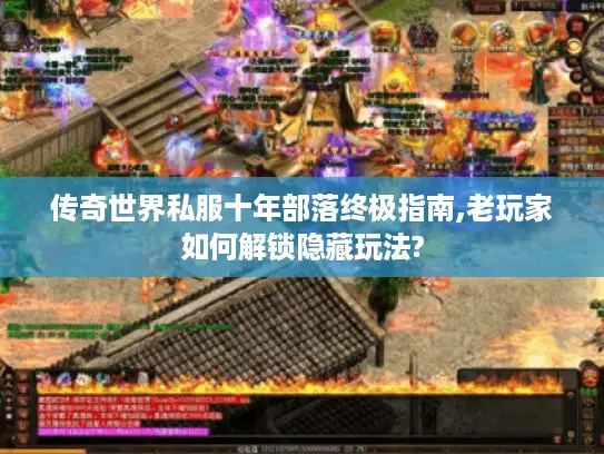 传奇世界私服十年部落终极指南,老玩家如何解锁隐藏玩法?