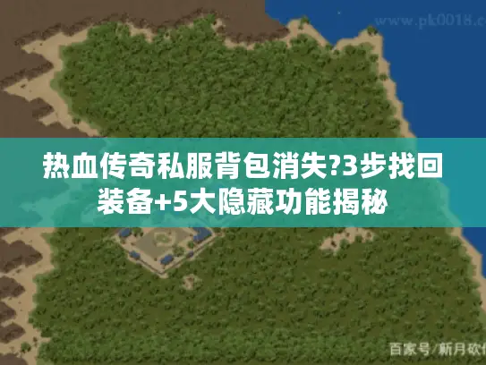 热血传奇私服背包消失?3步找回装备+5大隐藏功能揭秘