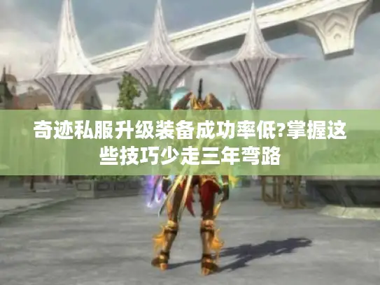 奇迹私服升级装备成功率低?掌握这些技巧少走三年弯路