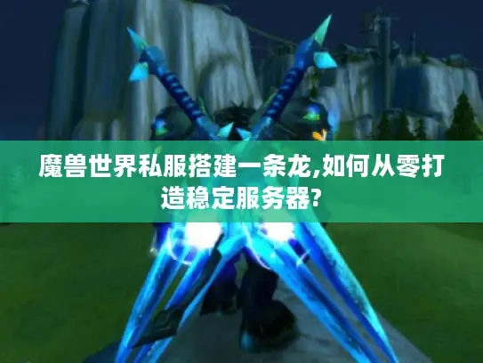 魔兽世界私服搭建一条龙,如何从零打造稳定服务器?