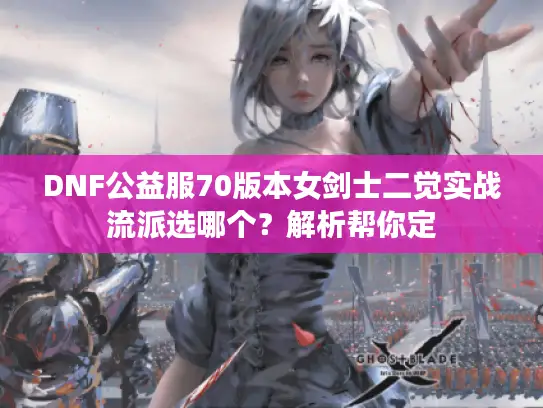 DNF公益服70版本女剑士二觉实战流派选哪个？解析帮你定