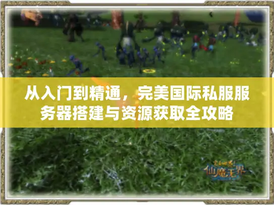 从入门到精通，完美国际私服服务器搭建与资源获取全攻略
