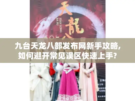 九台天龙八部发布网新手攻略,如何避开常见误区快速上手?