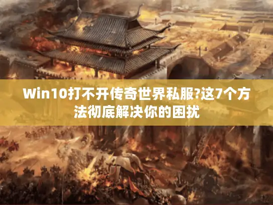 Win10打不开传奇世界私服?这7个方法彻底解决你的困扰 Win10打不开传奇世界私服?这7个方法彻底解决你的困扰