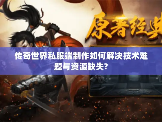 传奇世界私服端制作如何解决技术难题与资源缺失?