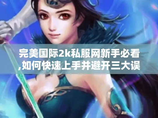 完美国际2k私服网新手必看,如何快速上手并避开三大误区?