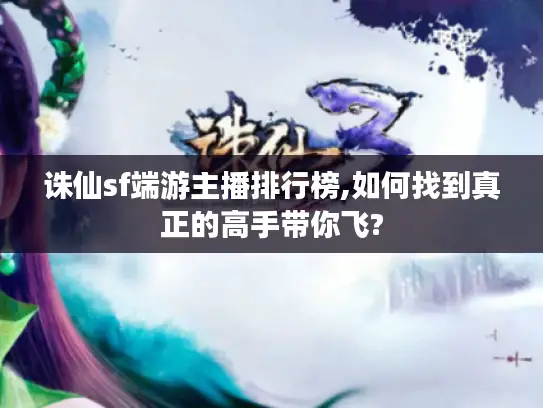 诛仙sf端游主播排行榜,如何找到真正的高手带你飞? 诛仙sf端游主播排行榜,如何找到真正的高手带你飞?