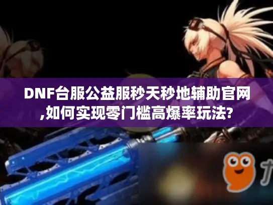 DNF台服公益服秒天秒地辅助官网,如何实现零门槛高爆率玩法?