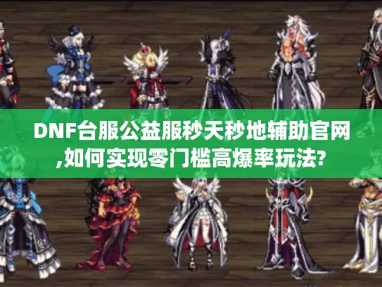 DNF台服公益服秒天秒地辅助官网,如何实现零门槛高爆率玩法?