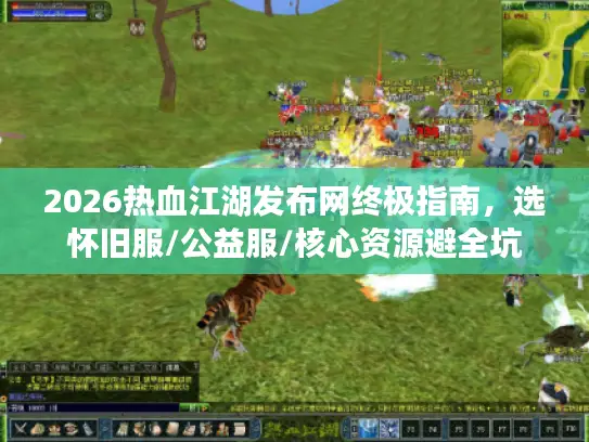 2026热血江湖发布网终极指南，选怀旧服/公益服/核心资源避全坑