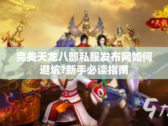 完美天龙八部私服发布网如何避坑?新手必读指南 完美天龙八部私服发布网如何避坑?新手必读指南