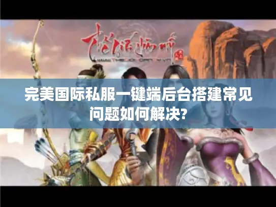 完美国际私服一键端后台搭建常见问题如何解决?