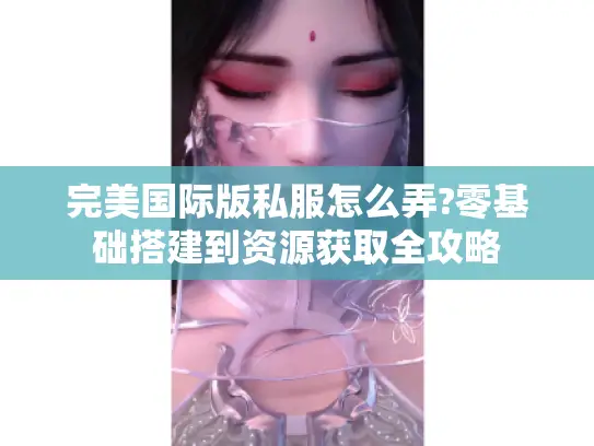 完美国际版私服怎么弄?零基础搭建到资源获取全攻略