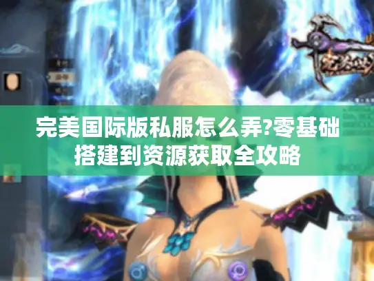 完美国际版私服怎么弄?零基础搭建到资源获取全攻略