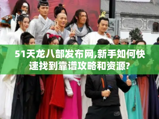 51天龙八部发布网,新手如何快速找到靠谱攻略和资源? 51天龙八部发布网,新手如何快速找到靠谱攻略和资源?