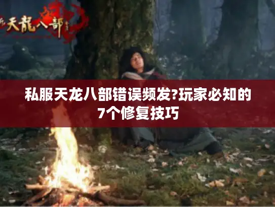 私服天龙八部错误频发?玩家必知的7个修复技巧