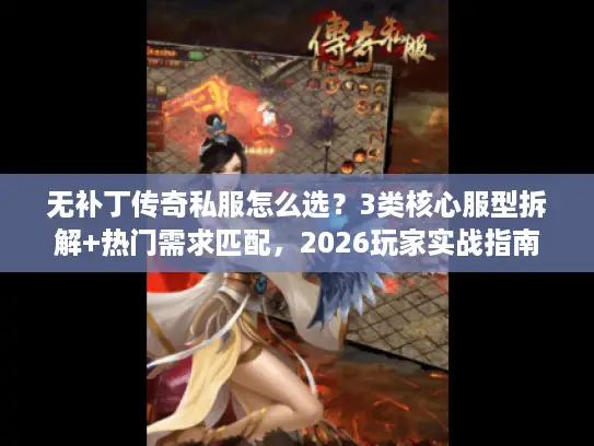 无补丁传奇私服怎么选？3类核心服型拆解+热门需求匹配，2026玩家实战指南