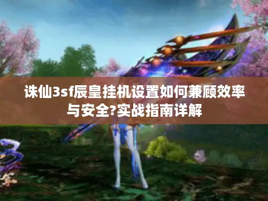 诛仙3sf辰皇挂机设置如何兼顾效率与安全?实战指南详解 诛仙3sf辰皇挂机设置如何兼顾效率与安全?实战指南详解