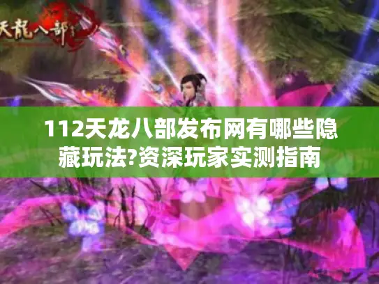 112天龙八部发布网有哪些隐藏玩法?资深玩家实测指南 112天龙八部发布网有哪些隐藏玩法?资深玩家实测指南