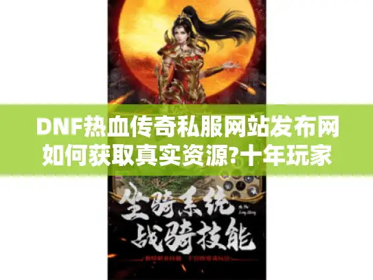 DNF热血传奇私服网站发布网如何获取真实资源?十年玩家实测指南 DNF热血传奇私服网站发布网如何获取真实资源?十年玩家实测指南